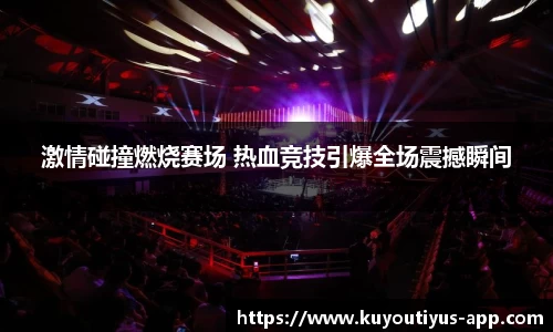 激情碰撞燃烧赛场 热血竞技引爆全场震撼瞬间